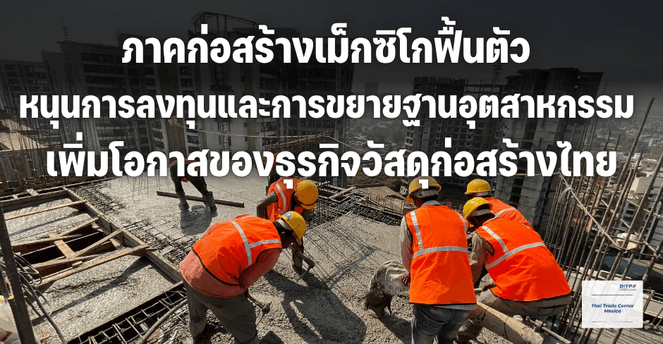 ภาคก่อสร้างเม็กซิโกฟื้นตัว หนุนการลงทุนและการขยายฐานอุตสาหกรรม เพิ่มโอกาสของธุรกิจวัสดุก่อสร้างไทย
