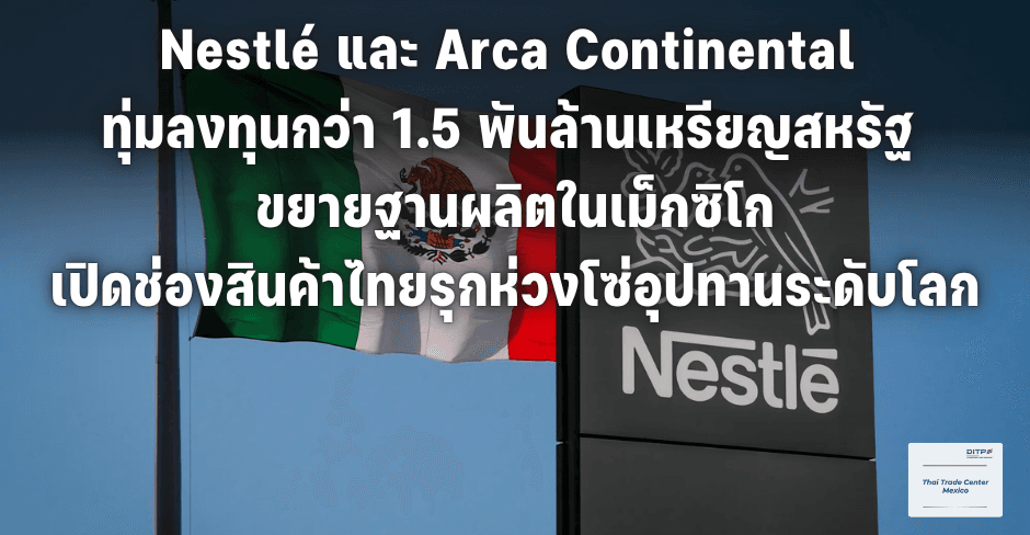 Nestlé และ Arca Continental ทุ่มลงทุนกว่า 1.5 พันล้านเหรียญสหรัฐ ขยายฐานผลิตในเม็กซิโก เปิดช่องสินค้าไทยรุกห่วงโซ่อุปทานระดับโลก